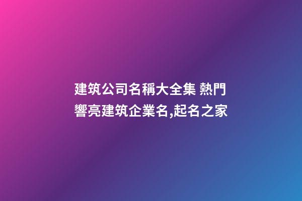 建筑公司名稱大全集 熱門響亮建筑企業名,起名之家-第1張-公司起名-玄機派